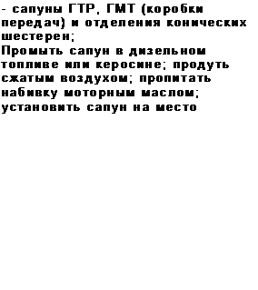 Подпись: - сапуны ГТР, ГМТ (коробки передач) и отделения конических шестерен;
Промыть сапун в дизельном топливе или керосине; продуть сжатым воздухом; пропитать набивку моторным маслом; установить сапун на место

